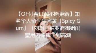 【OF付费订阅不断更新】知名华人留学生网黄「Spicy Gum」「刘玥」被亚裔御姐闺蜜用肉棒裤干到高潮