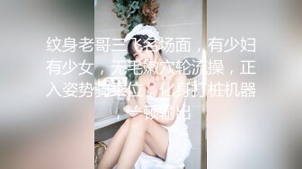 纹身老哥三飞名场面，有少妇有少女，无毛嫩穴轮流操，正入姿势骑乘位，化身打桩机器，一顿输出