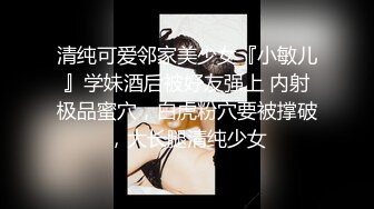 清纯可爱邻家美少女『小敏儿』学妹酒后被好友强上 内射极品蜜穴，白虎粉穴要被撑破，大长腿清纯少女