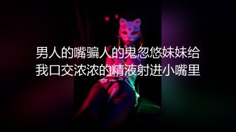 男人的嘴骗人的鬼忽悠妹妹给我口交浓浓的精液射进小嘴里