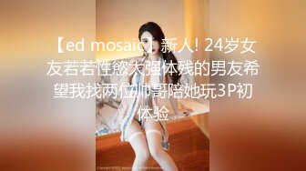 【ed mosaic】新人! 24岁女友若若性慾太强体残的男友希望我找两位帅哥陪她玩3P初体验