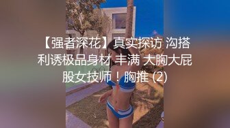 【强者深花】真实探访 沟搭利诱极品身材 丰满 大胸大屁股女技师！胸推 (2)