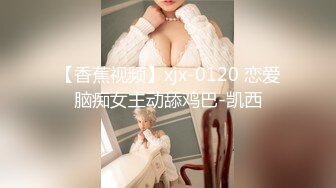 【香蕉视频】xjx-0120 恋爱脑痴女主动舔鸡巴-凯西