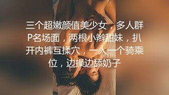 三个超嫩颜值美少女，多人群P名场面，两根小辫甜妹，扒开内裤互揉穴，一人一个骑乘位，边操边舔奶子