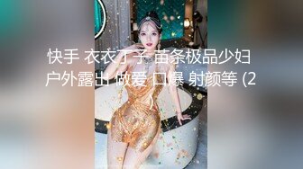 快手 衣衣丁子 苗条极品少妇 户外露出 做爱 口爆 射颜等 (2)