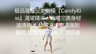 极品骚婊反差嫩模『CandyKiss』渴望精液，劲爆完美身材波涛胸涌 软糯滚烫蜜道操到腿软 超嫩性感白虎穴 顶宫灌精