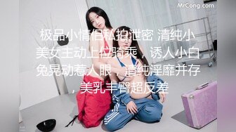 极品小情侣私拍泄密 清纯小美女主动上位骑乘，诱人小白兔晃动惹人眼，清纯淫靡并存，美乳丰臀超反差