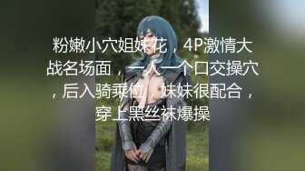 粉嫩小穴姐妹花，4P激情大战名场面，一人一个口交操穴，后入骑乘位，妹妹很配合，穿上黑丝袜爆操