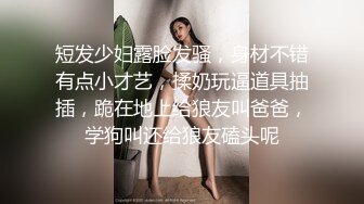 短发少妇露脸发骚，身材不错有点小才艺，揉奶玩逼道具抽插，跪在地上给狼友叫爸爸，学狗叫还给狼友磕头呢