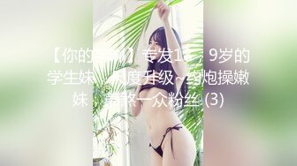 【你的宇吖】专发18，9岁的学生妹，尺度升级~约炮操嫩妹，羡煞一众粉丝 (3)