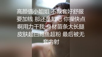 高颜值小姐姐 不戴套好舒服 要加钱 那还是戴吧 你操快点啊用力干我 身材苗条大长腿皮肤超白鲍鱼超粉 最后被无套内射