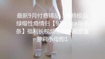 最新9月付费精品，推特极品绿帽性瘾情侣【91A-sce与小条】福利长视频④圈养高质量萝莉小母狗1