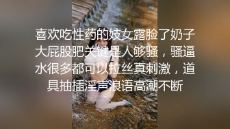 喜欢吃性药的妓女露脸了奶子大屁股肥关键是人够骚，骚逼水很多都可以拉丝真刺激，道具抽插淫声浪语高潮不断