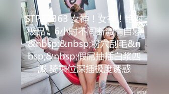 STP27363 女神！女神！绝对极品，6小时不间断激情自慰&nbsp;&nbsp;粉穴刮毛&nbsp;&nbsp;假屌抽插白浆四溅 骑乘位深插极度诱惑