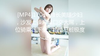 [MP4]170cm修长美腿少妇，沙发上操深喉口交大屌，上位骑乘往下坐，抽插打桩极度诱惑