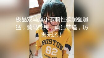 极品双马尾小萝莉性欲超强超猛，骑马摇曳，疯狂艹逼，厉害无比！