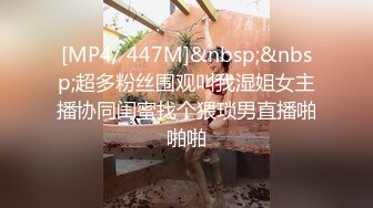 [MP4/ 447M]&nbsp;&nbsp;超多粉丝围观叫我湿姐女主播协同闺蜜找个猥琐男直播啪啪啪