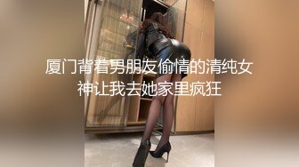 厦门背着男朋友偷情的清纯女神让我去她家里疯狂