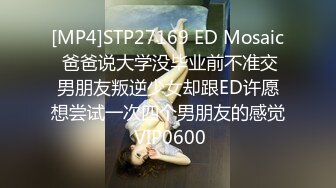 [MP4]STP27169 ED Mosaic 爸爸说大学没毕业前不准交男朋友叛逆少女却跟ED许愿想尝试一次四个男朋友的感觉 VIP0600