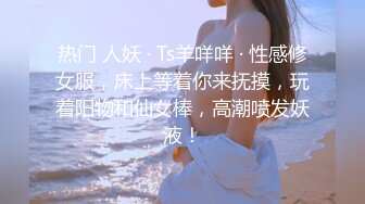 热门 人妖 · Ts羊咩咩 · 性感修女服，床上等着你来抚摸，玩着阳物和仙女棒，高潮喷发妖液！