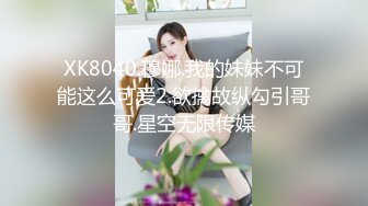 XK8040.穆娜.我的妹妹不可能这么可爱2.欲擒故纵勾引哥哥.星空无限传媒