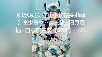 顶级G奶女神【小粉馒头菲菲】魔鬼身材~大长腿~阳具爆插~自慰流白浆【23V】   (21)