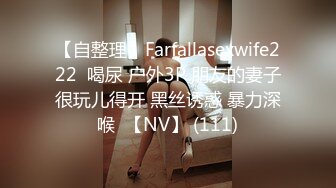 【自整理】Farfallasexwife222  喝尿 户外3P 朋友的妻子很玩儿得开 黑丝诱惑 暴力深喉  【NV】 (111)