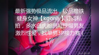 最新强势极品流出，极品撸铁健身女神【kgonly】订阅私拍，多水白虎粉屄与绿帽男友激烈性爱，找单男3P接力赛 (19)