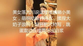 美女落九川说话嗲嗲娇嫩小美女，萌萌哒解开内衣，揉捏大奶子浪叫，掰开肥穴特写，跳蛋震动连续两场出白浆