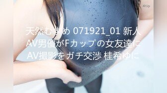 天然むすめ 071921_01 新人AV男優がFカップの女友達にAV撮影をガチ交渉 桂希ゆに