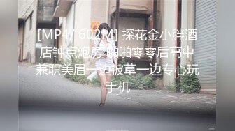 [MP4/ 602M] 探花金小胖酒店钟点炮房 啪啪零零后高中兼职美眉一边被草一边专心玩手机