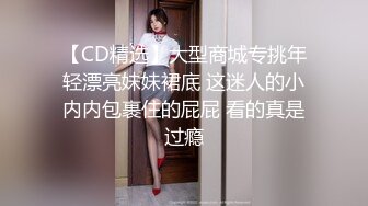 【CD精选】大型商城专挑年轻漂亮妹妹裙底 这迷人的小内内包裹住的屁屁 看的真是过瘾