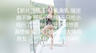 【新片速遞 】 巨乳美乳 骚货 爽不爽 摇头 不想每天只吃小鸡巴了 虽然小但还是很想要 真想偷偷找个只做爱的大鸡鸡男友 [272MB/MP4/03:44]