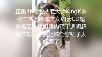 正版4K专业抄底大师KingK重磅二期万象城美女如云CD超多极品小姐姐裙内骚丁透明超级炸裂，漂亮姐妹全穿裙子太好看了