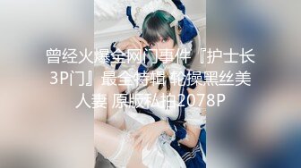 曾经火爆全网门事件『护士长3P门』最全特辑 轮操黑丝美人妻 原版私拍2078P