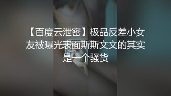 【百度云泄密】极品反差小女友被曝光表面斯斯文文的其实是一个骚货