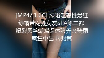 [MP4/ 1.6G] 绿帽淫妻性爱狂绿帽带闷骚女友SPA第二部 爆裂黑丝蝴蝶逼体验无套骑乘疯狂中出 内射篇