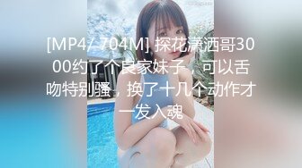 [MP4/ 704M] 探花潇洒哥3000约了个良家妹子，可以舌吻特别骚，换了十几个动作才一发入魂