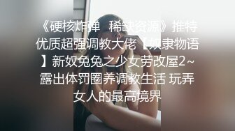 《硬核炸弹✅稀缺资源》推特优质超强调教大佬【奴隶物语】新奴兔兔之少女劳改屋2~露出体罚圈养调教生活 玩弄女人的最高境界