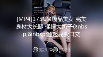 [MP4]175CM极品美女 完美身材大长腿 揉捏大奶子&nbsp;&nbsp;翘起屁股口交