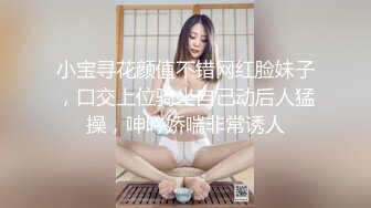 小宝寻花颜值不错网红脸妹子，口交上位骑坐自己动后人猛操，呻吟娇喘非常诱人