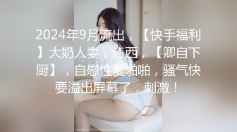 2024年9月流出，【快手福利】大奶人妻，江西，【卿自下厨】，自慰性爱啪啪，骚气快要溢出屏幕了，刺激！