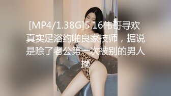 [MP4/1.38G]5.16伟哥寻欢 真实足浴约啪良家技师，据说是除了老公第一次被别的男人操