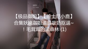 【极品御姐】【迪士尼小鹿】合集妖娆御姐道具吸奶抠逼~！毛茸茸的黑森林 (1)