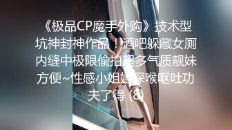 《极品CP魔手外购》技术型坑神封神作品！酒吧躲藏女厕内缝中极限偸拍超多气质靓妹方便~性感小姐姐深喉呕吐功夫了得 (8)