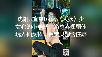 沈阳ts宣霖baby〈人妖〉少女心的小美妖，浴室赤裸酮体玩弄仙女棒，有宝贝想含住麽