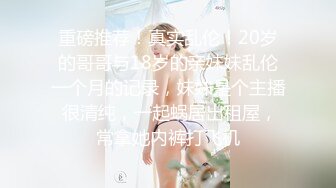 重磅推荐！真实乱伦！20岁的哥哥与18岁的亲妹妹乱伦一个月的记录，妹妹是个主播 很清纯，一起蜗居出租屋，常拿她内裤打飞机