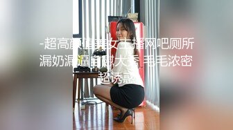 -超高颜值美女主播网吧厕所漏奶漏逼自慰大秀 毛毛浓密超诱惑