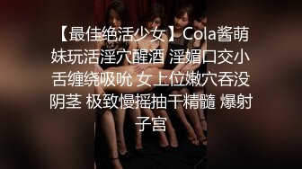 【最佳绝活少女】Cola酱萌妹玩活淫穴醒酒 淫媚口交小舌缠绕吸吮 女上位嫩穴吞没阴茎 极致慢摇抽干精髓 爆射子宫