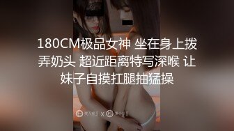 180CM极品女神 坐在身上拨弄奶头 超近距离特写深喉 让妹子自摸扛腿抽猛操